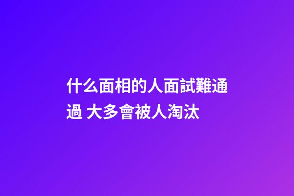 什么面相的人面試難通過 大多會被人淘汰